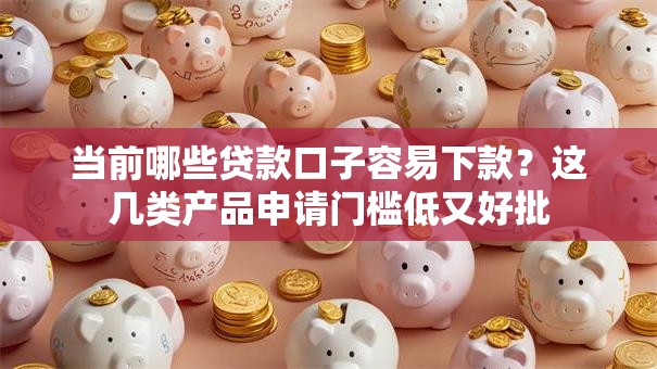 当前哪些贷款口子容易下款？这几类产品申请门槛低又好批