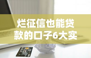 烂征信也能贷款的口子6大实测！征信差必看的低门槛借款渠道推荐
