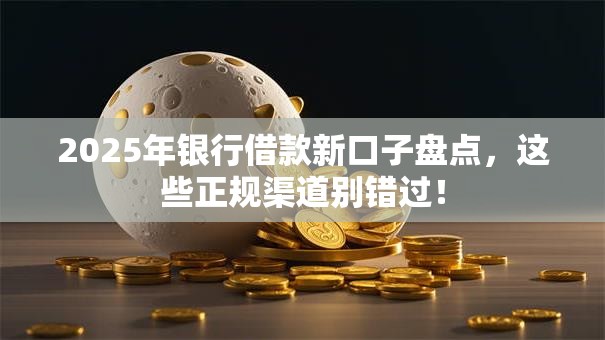 2025年银行借款新口子盘点，这些正规渠道别错过！