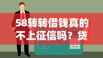 58转转借钱真的不上征信吗？贷款用户必看的征信影响解析