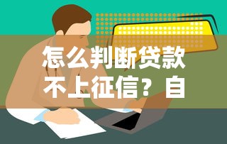 怎么判断贷款不上征信？自查方法+避坑指南