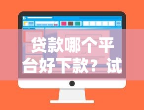 贷款哪个平台好下款？试试这几个靠谱选择！