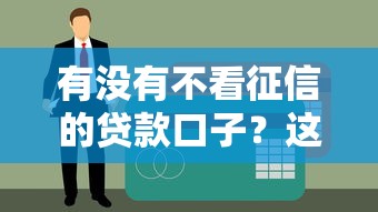 有没有不看征信的贷款口子？这些隐藏渠道别错过！
