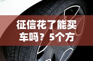征信花了能买车吗？5个方法教你征信不良如何申请车贷
