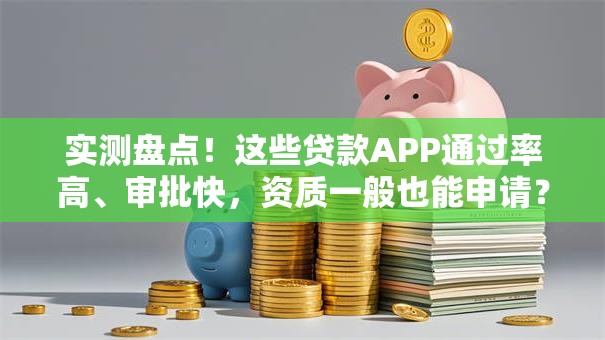 实测盘点！这些贷款APP通过率高、审批快，资质一般也能申请？