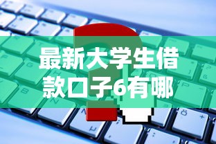 最新大学生借款口子6有哪些？这些正规平台申请门槛更低