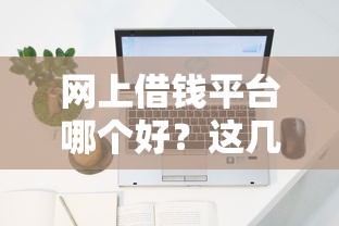 网上借钱平台哪个好？这几个正规靠谱的平台容易通过！