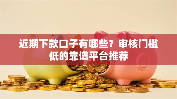 近期下款口子有哪些？审核门槛低的靠谱平台推荐