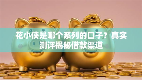 花小侠是哪个系列的口子？真实测评揭秘借款渠道