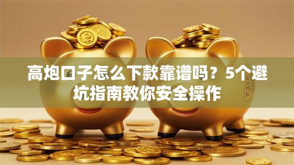 高炮口子怎么下款靠谱吗？5个避坑指南教你安全操作