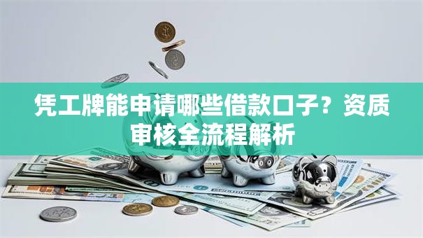 凭工牌能申请哪些借款口子？资质审核全流程解析