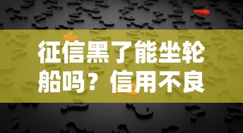 征信黑了能坐轮船吗？信用不良影响出行真相揭秘