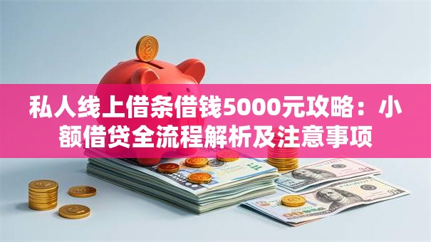 私人线上借条借钱5000元攻略：小额借贷全流程解析及注意事项