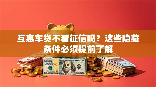 互惠车贷不看征信吗？这些隐藏条件必须提前了解