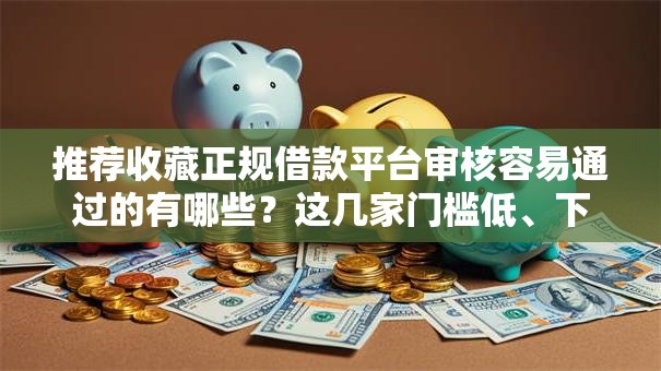 推荐收藏正规借款平台审核容易通过的有哪些？这几家门槛低、下款快！