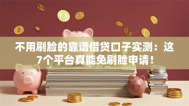 不用刷脸的靠谱借贷口子实测：这7个平台真能免刷脸申请！