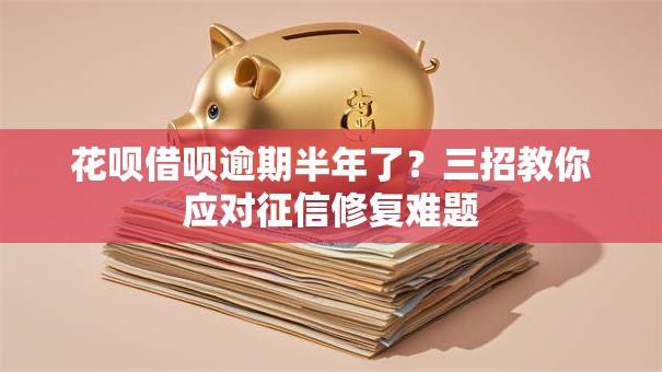 花呗借呗逾期半年了？三招教你应对征信修复难题