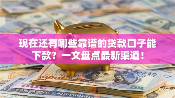 现在还有哪些靠谱的贷款口子能下款？一文盘点最新渠道！