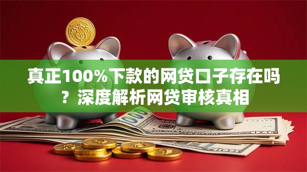 真正100%下款的网贷口子存在吗？深度解析网贷审核真相