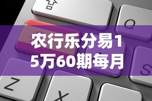 农行乐分易15万60期每月还多少？详细计算与申请攻略