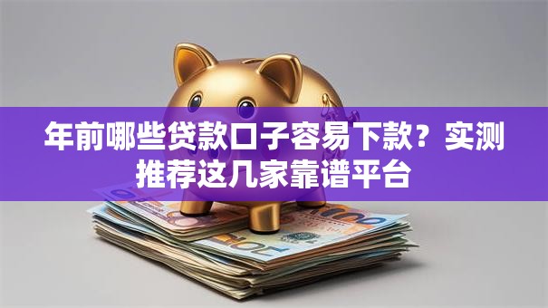 年前哪些贷款口子容易下款？实测推荐这几家靠谱平台