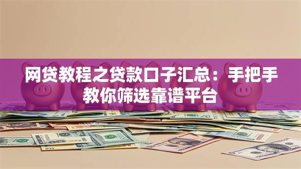 网贷教程之贷款口子汇总：手把手教你筛选靠谱平台