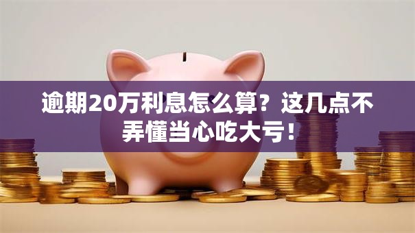 逾期20万利息怎么算？这几点不弄懂当心吃大亏！