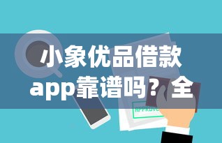 小象优品借款app靠谱吗？全面解析正规平台审核流程+灵活还款技巧！