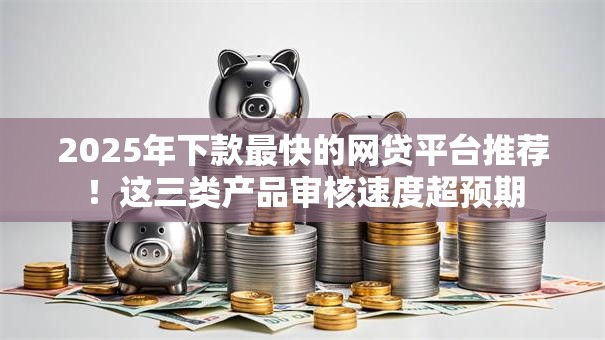 2025年下款最快的网贷平台推荐！这三类产品审核速度超预期