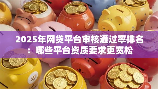 2025年网贷平台审核通过率排名：哪些平台资质要求更宽松