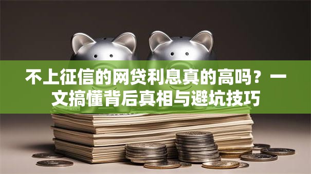 不上征信的网贷利息真的高吗？一文搞懂背后真相与避坑技巧