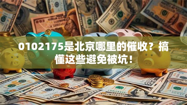 0102175是北京哪里的催收？搞懂这些避免被坑！