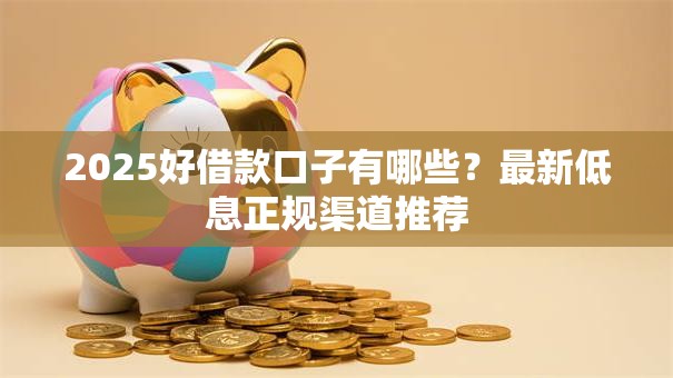 2025好借款口子有哪些？最新低息正规渠道推荐