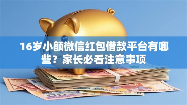 16岁小额微信红包借款平台有哪些？家长必看注意事项