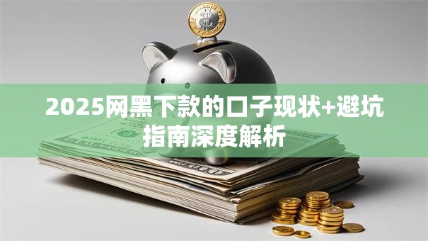 2025网黑下款的口子现状+避坑指南深度解析