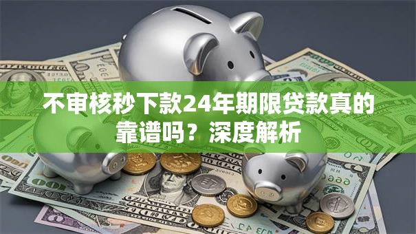 不审核秒下款24年期限贷款真的靠谱吗？深度解析