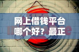 网上借钱平台哪个好？最正规安全的借贷平台避坑指南
