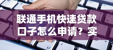 联通手机快速贷款口子怎么申请？实测避坑指南+渠道推荐