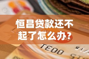 恒昌贷款还不起了怎么办？逾期应对方案与协商技巧分享