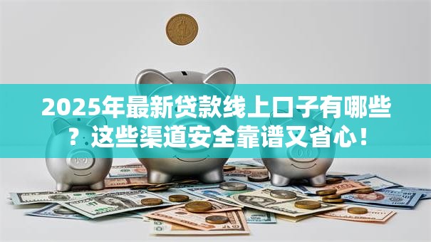 2025年最新贷款线上口子有哪些？这些渠道安全靠谱又省心！