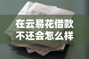 在云易花借款不还会怎么样？五个后果比你想的更严重