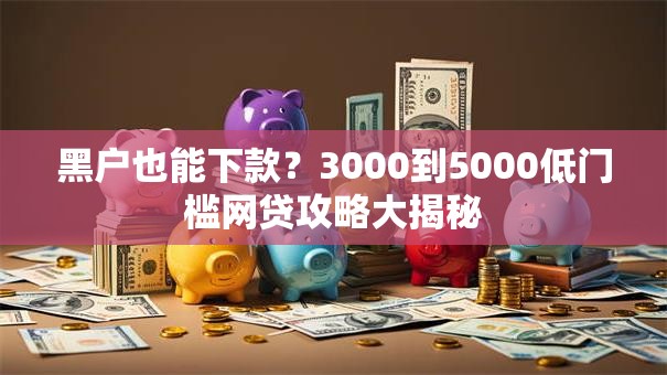 黑户也能下款？3000到5000低门槛网贷攻略大揭秘