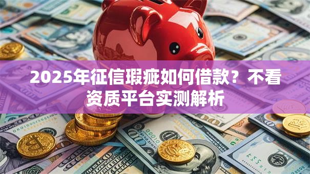 2025年征信瑕疵如何借款？不看资质平台实测解析