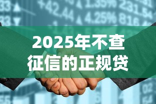 2025年不查征信的正规贷款有哪些？这几种方式或许能帮你！