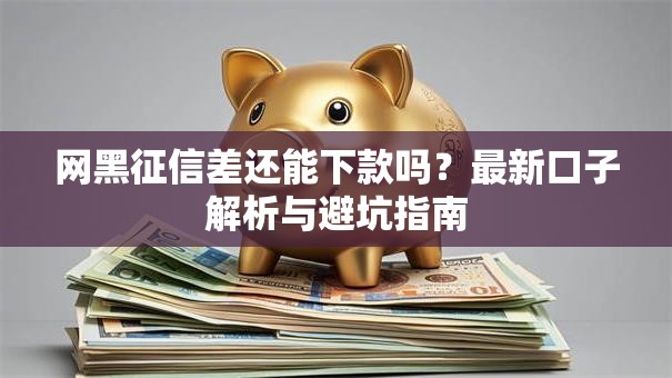 网黑征信差还能下款吗？最新口子解析与避坑指南