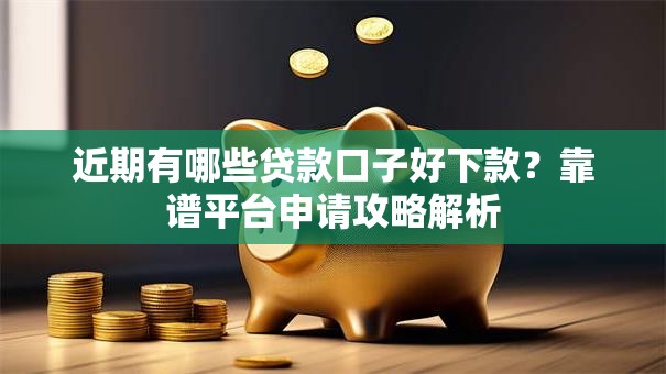 近期有哪些贷款口子好下款？靠谱平台申请攻略解析