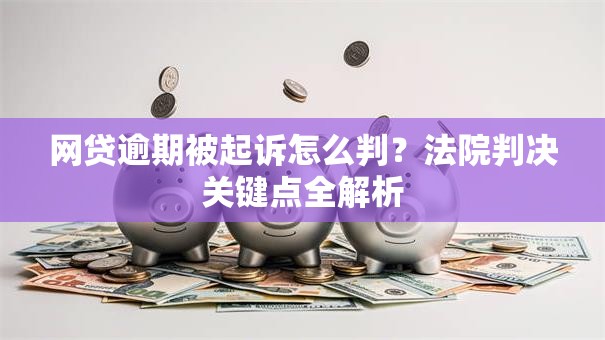 网贷逾期被起诉怎么判？法院判决关键点全解析