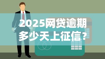 2025网贷逾期多少天上征信？最新规定必看解析！