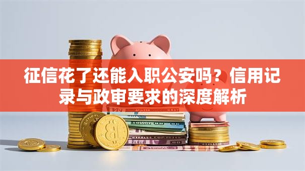 征信花了还能入职公安吗？信用记录与政审要求的深度解析