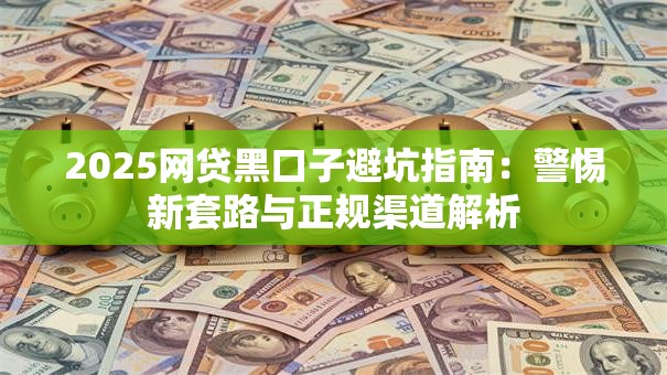 2025网贷黑口子避坑指南：警惕新套路与正规渠道解析